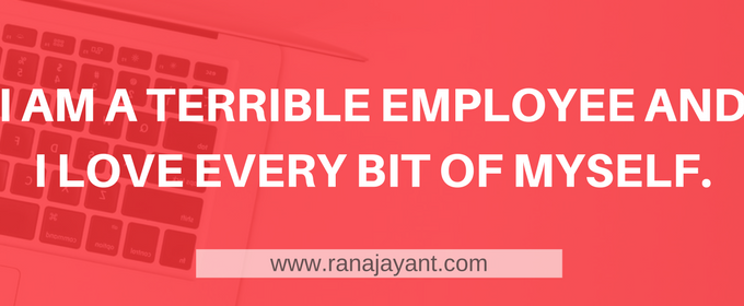I AM A TERRIBLE EMPLOYEE AND I LOVE EVERY BIT OF MYSELF.