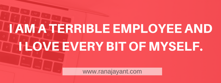 I AM A TERRIBLE EMPLOYEE AND I LOVE EVERY BIT OF MYSELF.